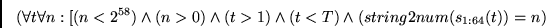 \begin{displaymath}
(\forall t \forall n :
[(n < 2^{58}) \wedge (n > 0) \wedge (t > 1) \wedge (t < T)
\wedge (string2num(s_{1:64}(t))=n)
\end{displaymath}