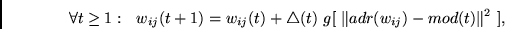 \begin{displaymath}
~~\forall t \geq 1:~~
w_{ij}(t+1) = w_{ij}(t) +
\bigtriangleup(t)~g[~ \Vert adr(w_{ij}) - mod(t) \Vert^2~ ],
\end{displaymath}