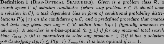 \begin{definition}[{\sc Bias-Optimal Searchers}]
Given is a problem class $\cal ...
...\leq P(p \mid r)~T_{max}/n$.
It is {\em bias-optimal} if $n=1$.
\end{definition}