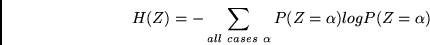\begin{displaymath}
H(Z) = - \sum_{all~cases~\alpha} P(Z = \alpha)log P(Z = \alpha)
\end{displaymath}