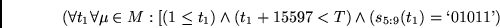 \begin{displaymath}
(\forall t_1 \forall \mu \in M:
[(1 \leq t_1) \wedge
(t_1 + 15597 < T) \wedge
(s_{5:9}(t_1) = \lq 01011\textrm{'})
\end{displaymath}