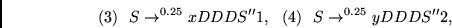 \begin{displaymath}
(3)~~S \rightarrow^{0.25} xDDDS''1, ~~
(4)~~S \rightarrow^{0.25} yDDDS''2, ~~
\end{displaymath}