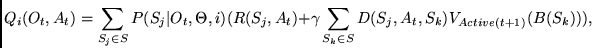 \begin{displaymath}
Q_i(O_t,A_t) = \sum_{S_j \in S} P(S_j\vert O_t,\Theta,i) (R(...
...a
\sum_{S_k \in S} D(S_j, A_t, S_k) V_{Active(t+1)}(B(S_k))),
\end{displaymath}