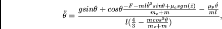 \begin{displaymath}
\ddot{\theta} =
\frac{g sin \theta + cos \theta
\frac{- F...
...m l} }
{l (\frac{4}{3} - \frac{m cos^{2}\theta}{m_{c} + m})}, \end{displaymath}