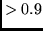$> 0.9$