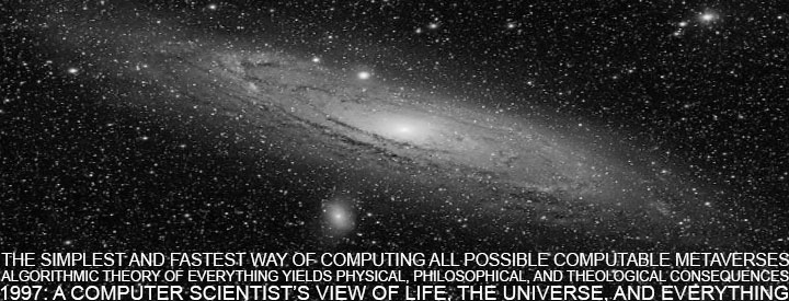 the simplest and fastest way of computing all possible metaverses or computable universes. Juergen Schmidhuber, 1997