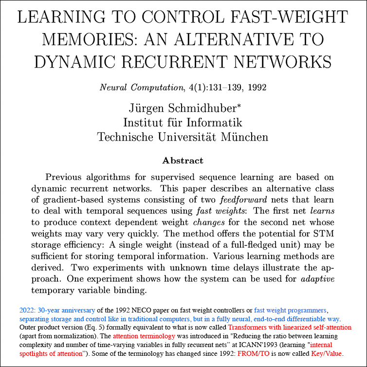 Transformers with linearized self-attention in Neural Computation 1992, equivalent to fast weight programmers (apart from normalization), separating storage and control. Key/value was called FROM/TO. The attention terminology was introduced at ICANN 1993. Juergen Schmidhuber.