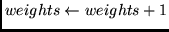 $weights \leftarrow weights + 1$