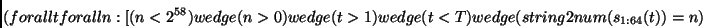 \begin{displaymath}
(forall t forall n :
[(n < 2^{58}) wedge (n > 0) wedge (t > 1) wedge (t < T)
wedge (string2num(s_{1:64}(t))=n)
\end{displaymath}