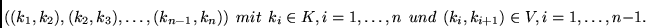 \begin{displaymath}
((k_1, k_2),
(k_2, k_3), \ldots,
(k_{n-1}, k_n))~~mit~~
k_...
... 1, \ldots, n~~und~~
(k_i, k_{i+1}) \in V, i = 1, \ldots, n-1.
\end{displaymath}