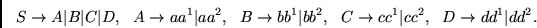 \begin{displaymath}
S \rightarrow A \vert B \vert C \vert D,~~
A \rightarrow a a...
...tarrow c c^1 \vert c c^2,~~
D \rightarrow d d^1 \vert d d^2.~~
\end{displaymath}