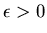 $\epsilon > 0$
