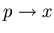 $p \to x$