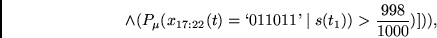 \begin{displaymath}
\wedge
(P_{\mu}(x_{17:22}(t) = \lq 011011\textrm{'}\mid s(t_1)) > \frac{998}{1000} )])),
\end{displaymath}