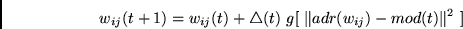 \begin{displaymath}
w_{ij}(t+1) = w_{ij}(t) + \bigtriangleup(t)~g[~ \Vert adr(w_{ij}) - mod(t) \Vert^2~ ]
\end{displaymath}