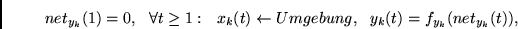 \begin{displaymath}
net_{y_k}(1)=0,
~~\forall t \geq 1:~~x_k(t)\leftarrow Umgebung,~~
y_k(t) = f_{y_k}(net_{y_k}(t)),
\end{displaymath}