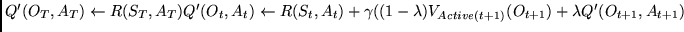 $Q'(O_T, A_T) \leftarrow R(S_T,A_T)\\
Q'(O_t,A_t) \leftarrow R(S_t, A_t) +
\gamma ((1 - \lambda) V_{Active(t+1)}(O_{t+1})
+ \lambda Q'(O_{t+1},A_{t+1})$