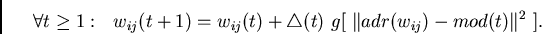 \begin{displaymath}
~~\forall t \geq 1:~~
w_{ij}(t+1) =
w_{ij}(t) +
\bigtriangleup(t)~g[~ \Vert adr(w_{ij}) - mod(t) \Vert^2~ ].
\end{displaymath}