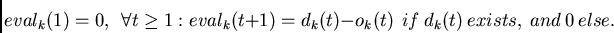 \begin{displaymath}
eval_k(1) = 0,~~\forall t \geq 1:
eval_k(t+1) =
d_k(t) - o_k(t)~~if~d_k(t)~exists,~and~0~else.
\end{displaymath}