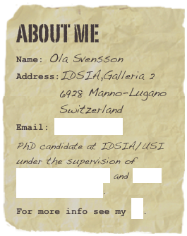 About me
Name: Ola SvenssonAddress:IDSIA,Galleria 2
         6928 Manno-Lugano
         Switzerland
Email: ola@idsia.ch
PhD candidate at IDSIA/USI under the supervision of Monaldo Mastrolilli and Luca Maria Gambardella. For more info see my CV.Favorite quote: Lorem ipsum dolor sit amet consectetuer adipiscing.